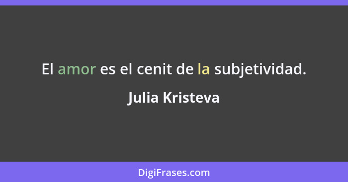 El amor es el cenit de la subjetividad.... - Julia Kristeva