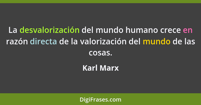 La desvalorización del mundo humano crece en razón directa de la valorización del mundo de las cosas.... - Karl Marx