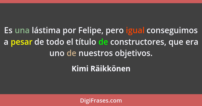 Es una lástima por Felipe, pero igual conseguimos a pesar de todo el título de constructores, que era uno de nuestros objetivos.... - Kimi Räikkönen