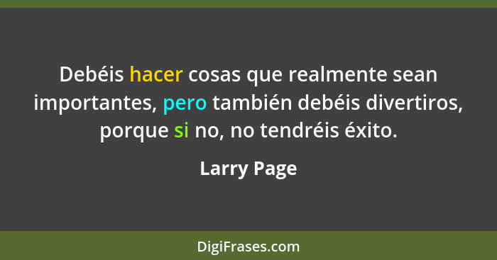 Debéis hacer cosas que realmente sean importantes, pero también debéis divertiros, porque si no, no tendréis éxito.... - Larry Page