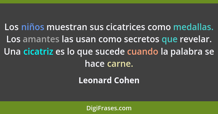 Los niños muestran sus cicatrices como medallas. Los amantes las usan como secretos que revelar. Una cicatriz es lo que sucede cuando... - Leonard Cohen