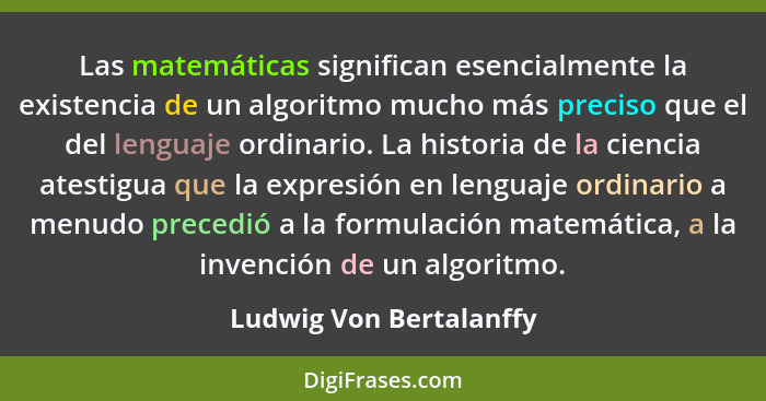 Las matemáticas significan esencialmente la existencia de un algoritmo mucho más preciso que el del lenguaje ordinario. La hi... - Ludwig Von Bertalanffy