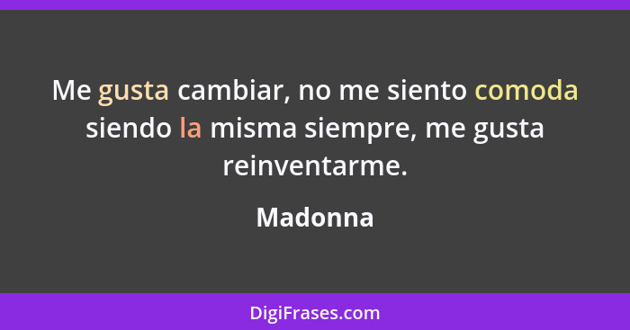 Me gusta cambiar, no me siento comoda siendo la misma siempre, me gusta reinventarme.... - Madonna