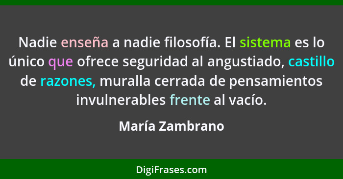 Nadie enseña a nadie filosofía. El sistema es lo único que ofrece seguridad al angustiado, castillo de razones, muralla cerrada de pe... - María Zambrano