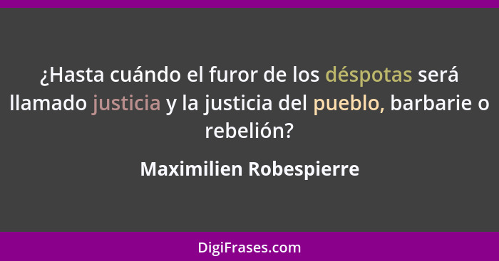 ¿Hasta cuándo el furor de los déspotas será llamado justicia y la justicia del pueblo, barbarie o rebelión?... - Maximilien Robespierre