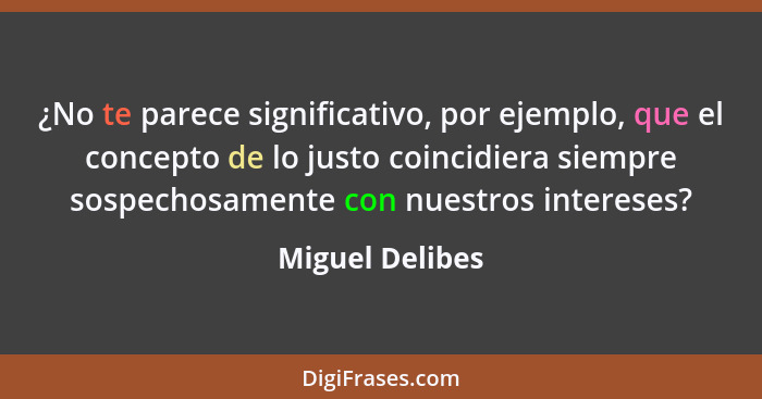 ¿No te parece significativo, por ejemplo, que el concepto de lo justo coincidiera siempre sospechosamente con nuestros intereses?... - Miguel Delibes