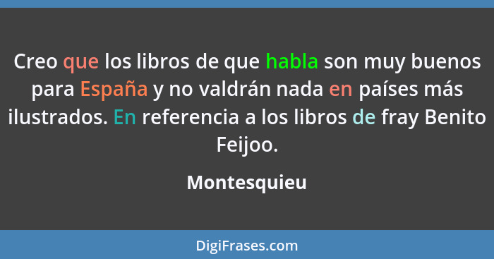 Creo que los libros de que habla son muy buenos para España y no valdrán nada en países más ilustrados. En referencia a los libros de fr... - Montesquieu