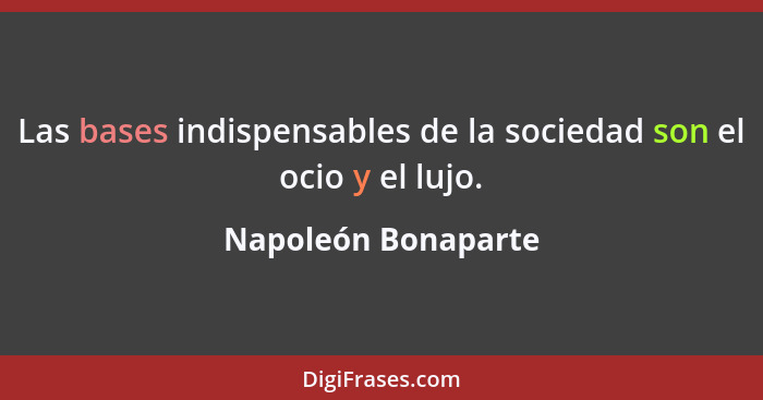 Las bases indispensables de la sociedad son el ocio y el lujo.... - Napoleón Bonaparte
