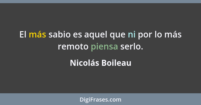 El más sabio es aquel que ni por lo más remoto piensa serlo.... - Nicolás Boileau