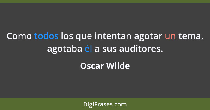 Como todos los que intentan agotar un tema, agotaba él a sus auditores.... - Oscar Wilde