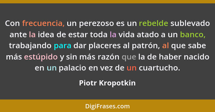 Con frecuencia, un perezoso es un rebelde sublevado ante la idea de estar toda la vida atado a un banco, trabajando para dar placere... - Piotr Kropotkin