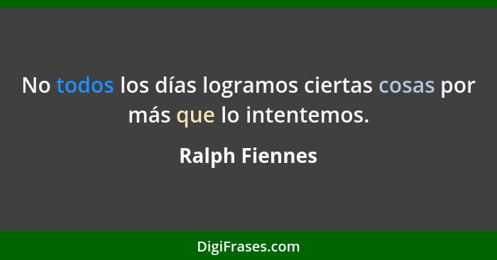 No todos los días logramos ciertas cosas por más que lo intentemos.... - Ralph Fiennes