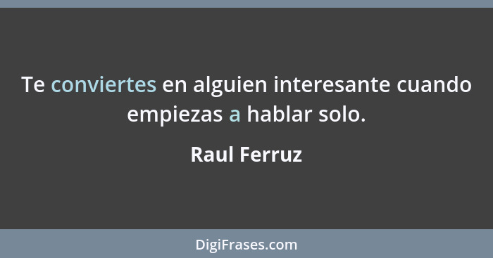 Te conviertes en alguien interesante cuando empiezas a hablar solo.... - Raul Ferruz