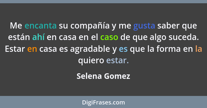 Me encanta su compañía y me gusta saber que están ahí en casa en el caso de que algo suceda. Estar en casa es agradable y es que la for... - Selena Gomez