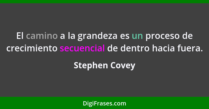 El camino a la grandeza es un proceso de crecimiento secuencial de dentro hacia fuera.... - Stephen Covey