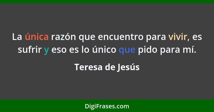 La única razón que encuentro para vivir, es sufrir y eso es lo único que pido para mí.... - Teresa de Jesús