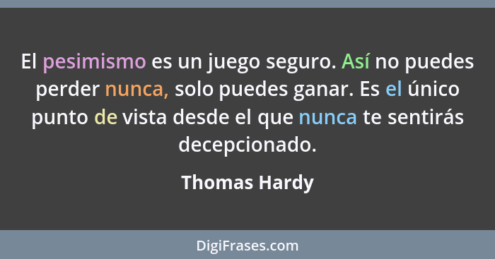 El pesimismo es un juego seguro. Así no puedes perder nunca, solo puedes ganar. Es el único punto de vista desde el que nunca te sentir... - Thomas Hardy