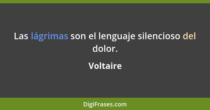 Las lágrimas son el lenguaje silencioso del dolor.... - Voltaire