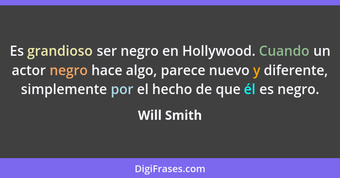 Es grandioso ser negro en Hollywood. Cuando un actor negro hace algo, parece nuevo y diferente, simplemente por el hecho de que él es neg... - Will Smith