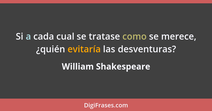 Si a cada cual se tratase como se merece, ¿quién evitaría las desventuras?... - William Shakespeare