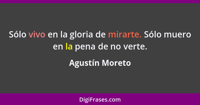 Sólo vivo en la gloria de mirarte. Sólo muero en la pena de no verte.... - Agustín Moreto