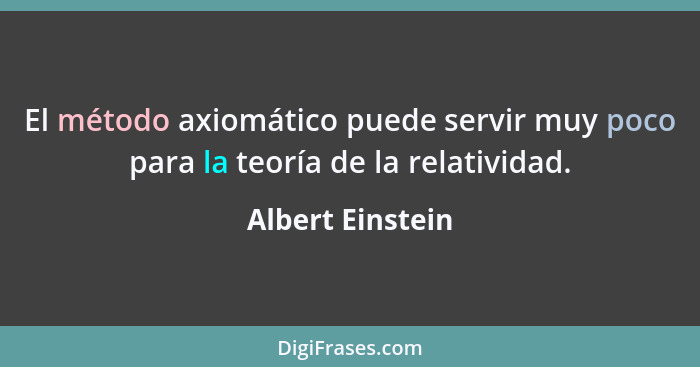 El método axiomático puede servir muy poco para la teoría de la relatividad.... - Albert Einstein