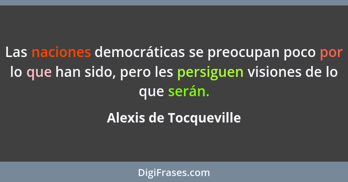 Las naciones democráticas se preocupan poco por lo que han sido, pero les persiguen visiones de lo que serán.... - Alexis de Tocqueville