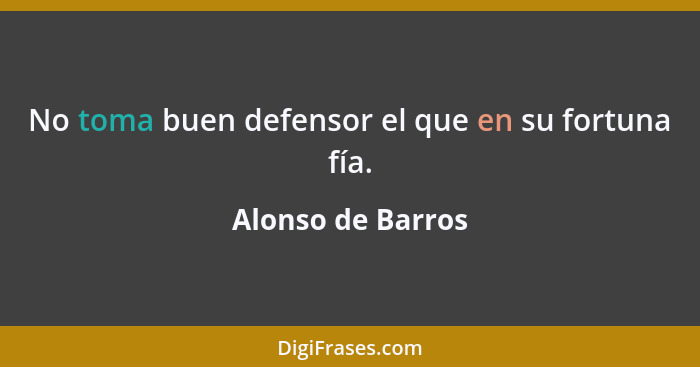No toma buen defensor el que en su fortuna fía.... - Alonso de Barros
