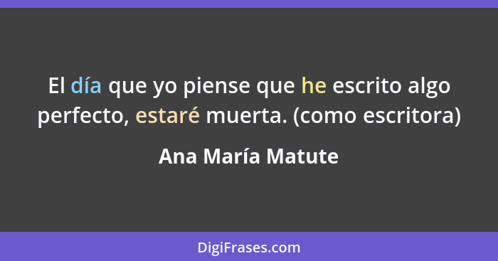 El día que yo piense que he escrito algo perfecto, estaré muerta. (como escritora)... - Ana María Matute