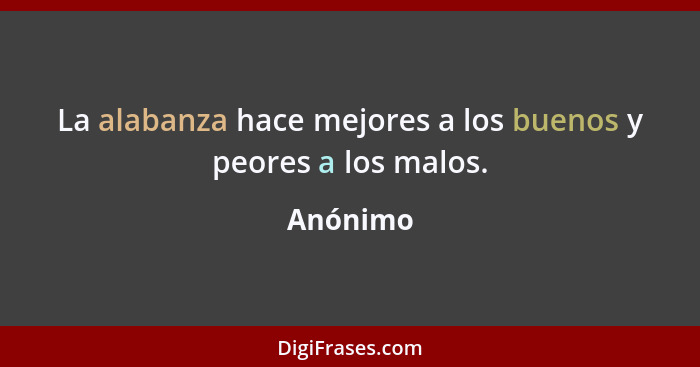 La alabanza hace mejores a los buenos y peores a los malos.... - Anónimo