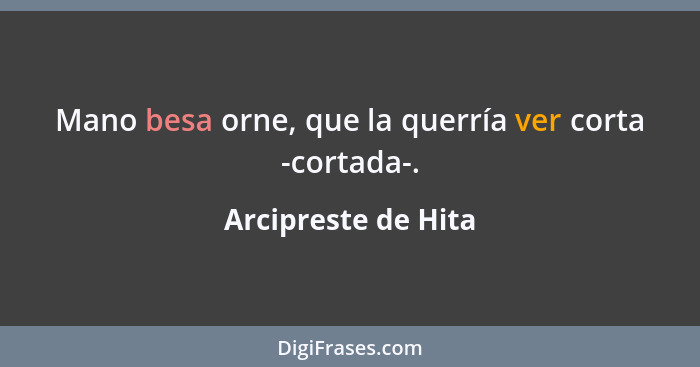 Mano besa orne, que la querría ver corta -cortada-.... - Arcipreste de Hita