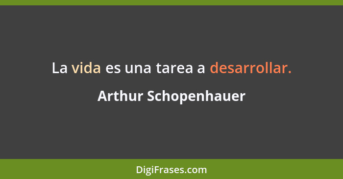 La vida es una tarea a desarrollar.... - Arthur Schopenhauer