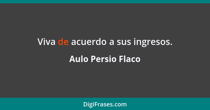 Viva de acuerdo a sus ingresos.... - Aulo Persio Flaco