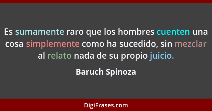 Es sumamente raro que los hombres cuenten una cosa simplemente como ha sucedido, sin mezclar al relato nada de su propio juicio.... - Baruch Spinoza