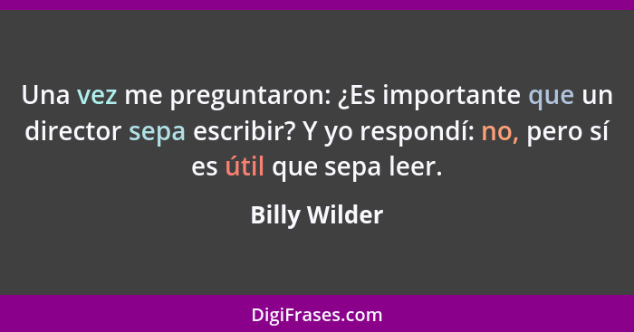 Una vez me preguntaron: ¿Es importante que un director sepa escribir? Y yo respondí: no, pero sí es útil que sepa leer.... - Billy Wilder