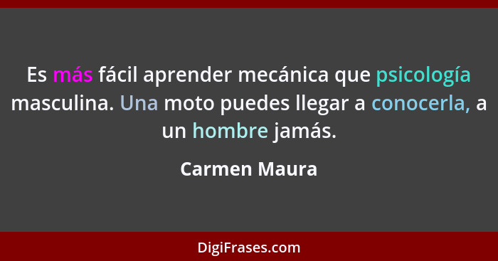 Es más fácil aprender mecánica que psicología masculina. Una moto puedes llegar a conocerla, a un hombre jamás.... - Carmen Maura