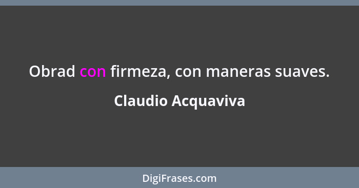 Obrad con firmeza, con maneras suaves.... - Claudio Acquaviva