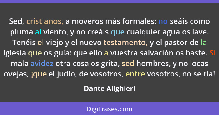 Sed, cristianos, a moveros más formales: no seáis como pluma al viento, y no creáis que cualquier agua os lave. Tenéis el viejo y el... - Dante Alighieri