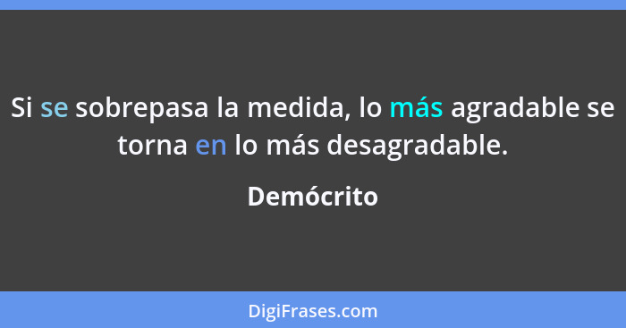 Si se sobrepasa la medida, lo más agradable se torna en lo más desagradable.... - Demócrito