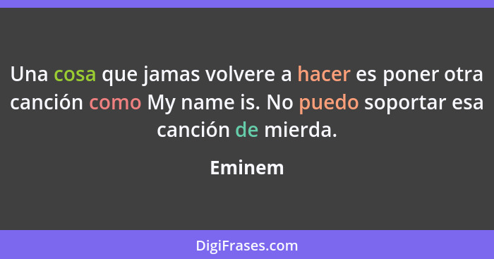 Una cosa que jamas volvere a hacer es poner otra canción como My name is. No puedo soportar esa canción de mierda.... - Eminem