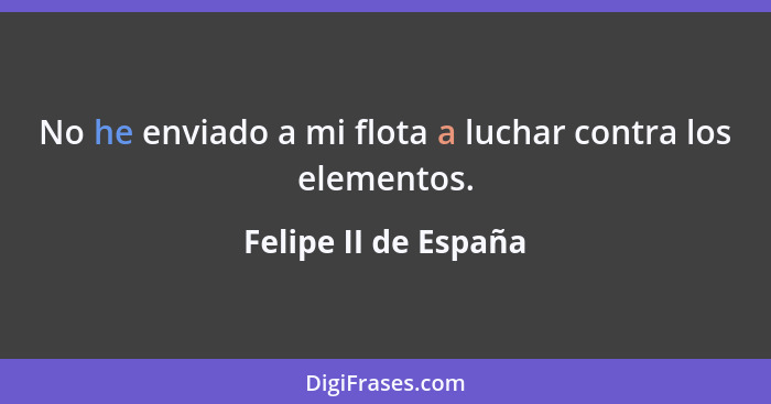 No he enviado a mi flota a luchar contra los elementos.... - Felipe II de España