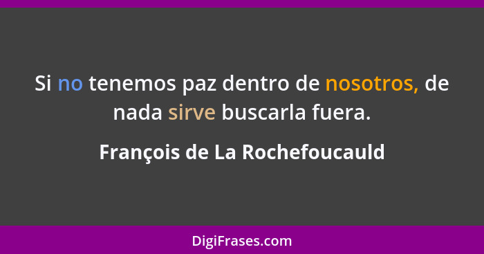 Si no tenemos paz dentro de nosotros, de nada sirve buscarla fuera.... - François de La Rochefoucauld