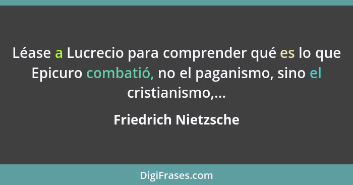 Léase a Lucrecio para comprender qué es lo que Epicuro combatió, no el paganismo, sino el cristianismo,...... - Friedrich Nietzsche