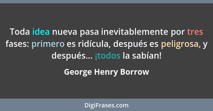 Toda idea nueva pasa inevitablemente por tres fases: primero es ridícula, después es peligrosa, y después... ¡todos la sabían!... - George Henry Borrow