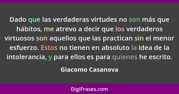 Dado que las verdaderas virtudes no son más que hábitos, me atrevo a decir que los verdaderos virtuosos son aquellos que las practi... - Giacomo Casanova