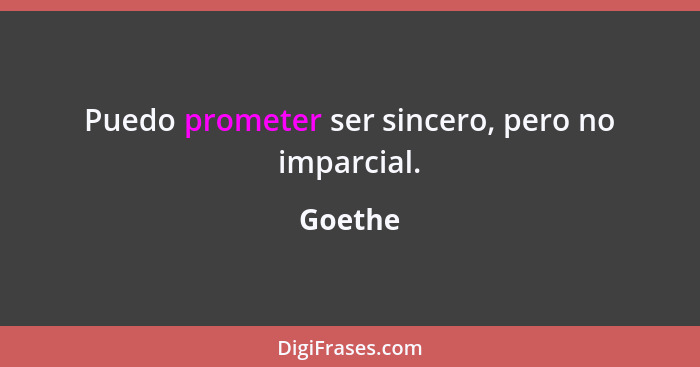 Puedo prometer ser sincero, pero no imparcial.... - Goethe