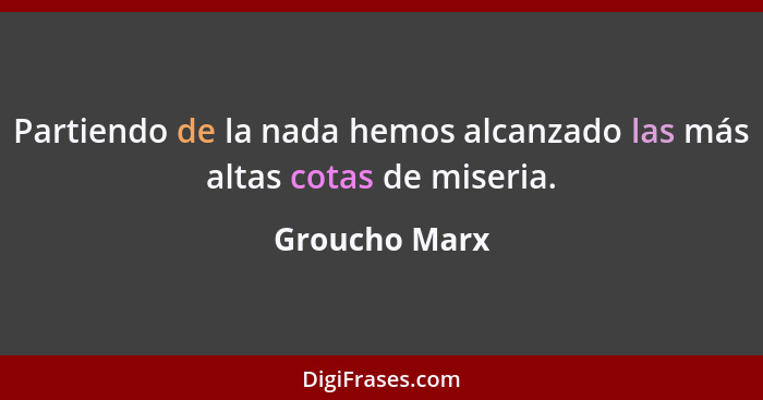 Partiendo de la nada hemos alcanzado las más altas cotas de miseria.... - Groucho Marx