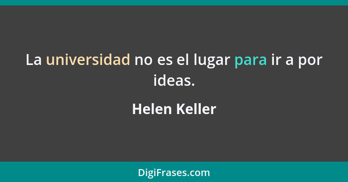 La universidad no es el lugar para ir a por ideas.... - Helen Keller