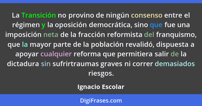 La Transición no provino de ningún consenso entre el régimen y la oposición democrática, sino que fue una imposición neta de la frac... - Ignacio Escolar