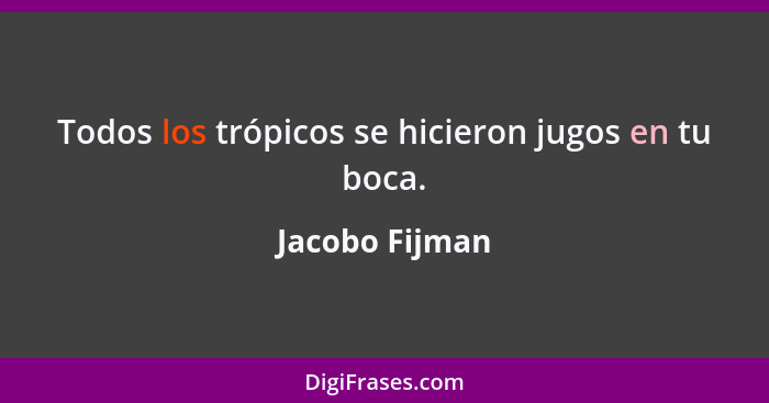 Todos los trópicos se hicieron jugos en tu boca.... - Jacobo Fijman